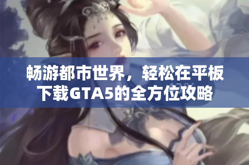 畅游都市世界，轻松在平板下载GTA5的全方位攻略