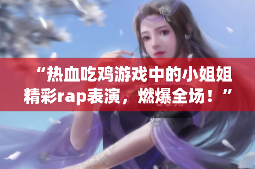 “热血吃鸡游戏中的小姐姐精彩rap表演，燃爆全场！”