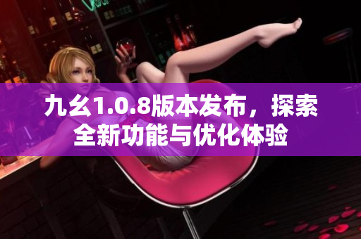 九幺1.0.8版本发布，探索全新功能与优化体验