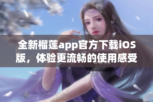 全新榴莲app官方下载iOS版，体验更流畅的使用感受