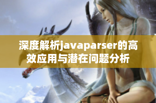 深度解析javaparser的高效应用与潜在问题分析