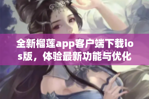 全新榴莲app客户端下载ios版，体验最新功能与优化。