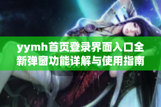 yymh首页登录界面入口全新弹窗功能详解与使用指南