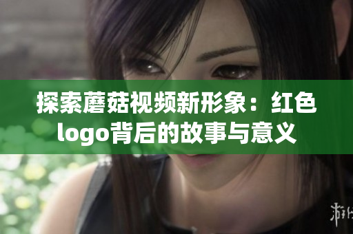 探索蘑菇视频新形象：红色logo背后的故事与意义