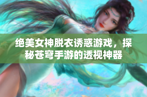 绝美女神脱衣诱惑游戏，探秘苍穹手游的透视神器