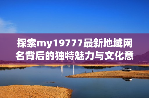 探索my19777最新地域网名背后的独特魅力与文化意义