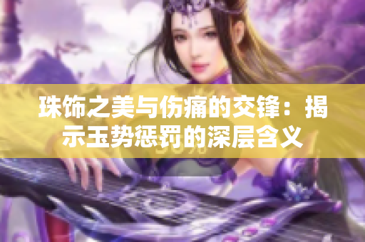 珠饰之美与伤痛的交锋：揭示玉势惩罚的深层含义