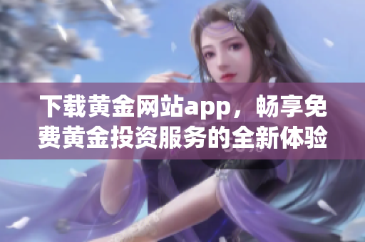 下载黄金网站app，畅享免费黄金投资服务的全新体验