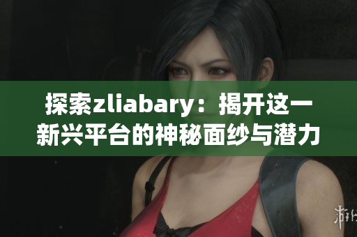 探索zliabary：揭开这一新兴平台的神秘面纱与潜力