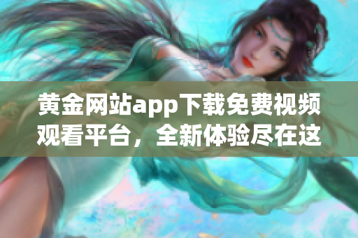 黄金网站app下载免费视频观看平台，全新体验尽在这里