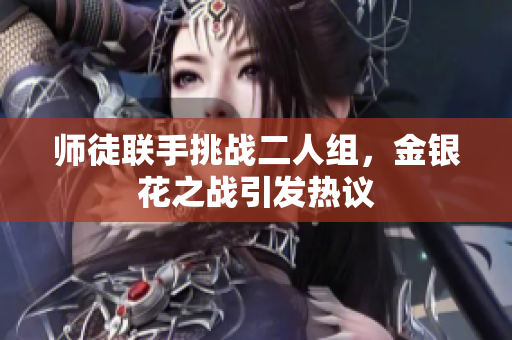 师徒联手挑战二人组，金银花之战引发热议