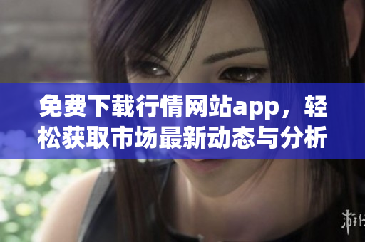 免费下载行情网站app，轻松获取市场最新动态与分析