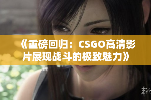 《重磅回归：CSGO高清影片展现战斗的极致魅力》