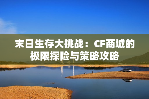 末日生存大挑战：CF商城的极限探险与策略攻略