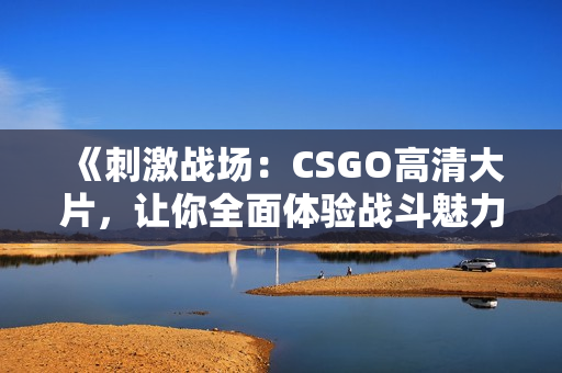 《刺激战场：CSGO高清大片，让你全面体验战斗魅力》