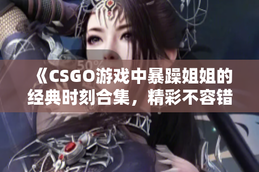 《CSGO游戏中暴躁姐姐的经典时刻合集，精彩不容错过》