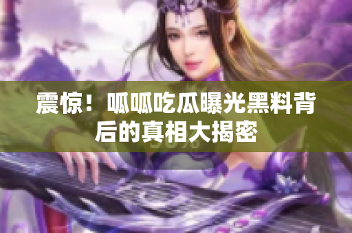 震惊！呱呱吃瓜曝光黑料背后的真相大揭密