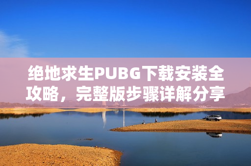 绝地求生PUBG下载安装全攻略，完整版步骤详解分享