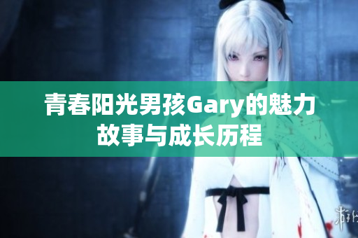 青春阳光男孩Gary的魅力故事与成长历程