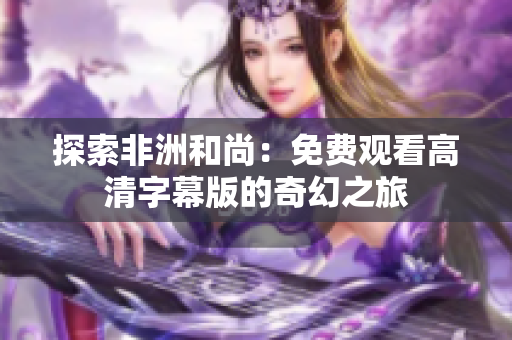 探索非洲和尚：免费观看高清字幕版的奇幻之旅