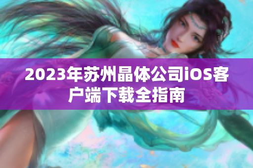 2023年苏州晶体公司iOS客户端下载全指南