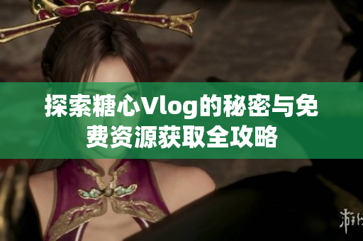 探索糖心Vlog的秘密与免费资源获取全攻略