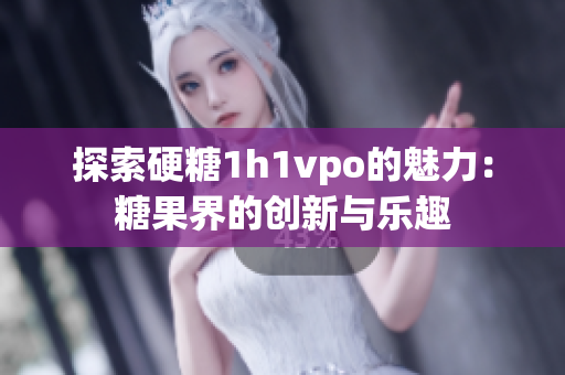 探索硬糖1h1vpo的魅力：糖果界的创新与乐趣