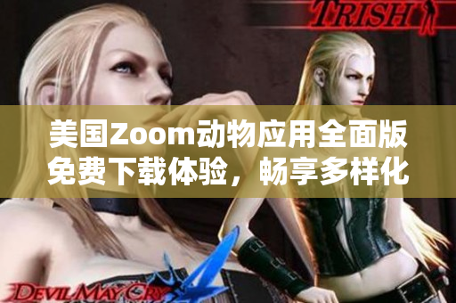 美国Zoom动物应用全面版免费下载体验，畅享多样化功能与乐趣