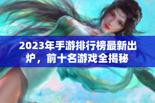 2023年手游排行榜最新出炉，前十名游戏全揭秘