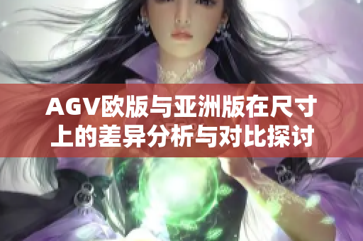 AGV欧版与亚洲版在尺寸上的差异分析与对比探讨