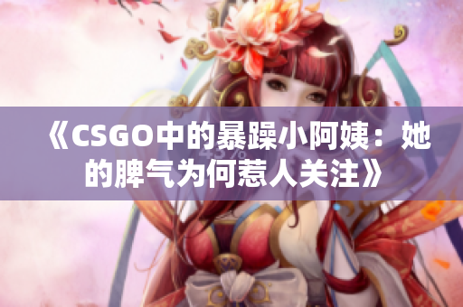 《CSGO中的暴躁小阿姨：她的脾气为何惹人关注》