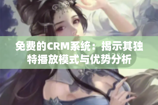 免费的CRM系统：揭示其独特播放模式与优势分析