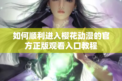 如何顺利进入樱花动漫的官方正版观看入口教程