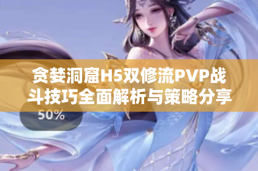 贪婪洞窟H5双修流PVP战斗技巧全面解析与策略分享