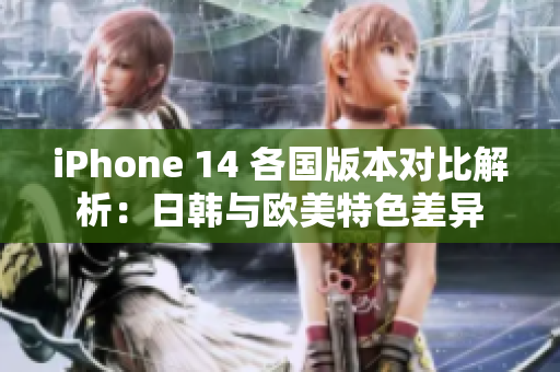 iPhone 14 各国版本对比解析：日韩与欧美特色差异