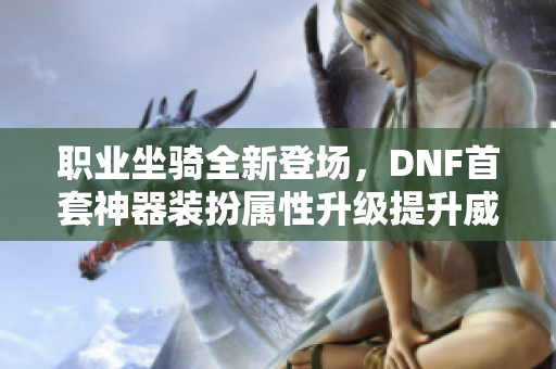 职业坐骑全新登场，DNF首套神器装扮属性升级提升威力