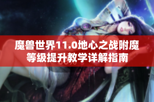 魔兽世界11.0地心之战附魔等级提升教学详解指南