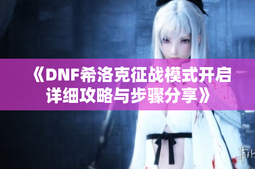 《DNF希洛克征战模式开启详细攻略与步骤分享》