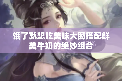 饿了就想吃美味大肠搭配鲜美牛奶的绝妙组合