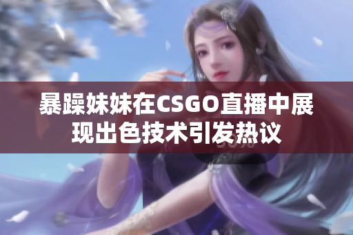 暴躁妹妹在CSGO直播中展现出色技术引发热议