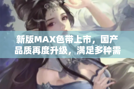 新版MAX色带上市，国产品质再度升级，满足多种需求