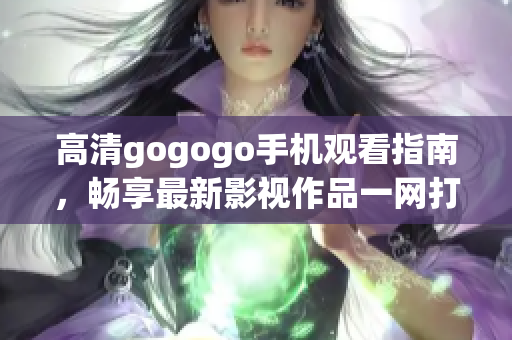 高清gogogo手机观看指南，畅享最新影视作品一网打尽