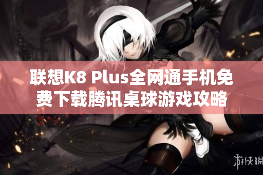 联想K8 Plus全网通手机免费下载腾讯桌球游戏攻略