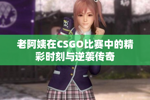 老阿姨在CSGO比赛中的精彩时刻与逆袭传奇