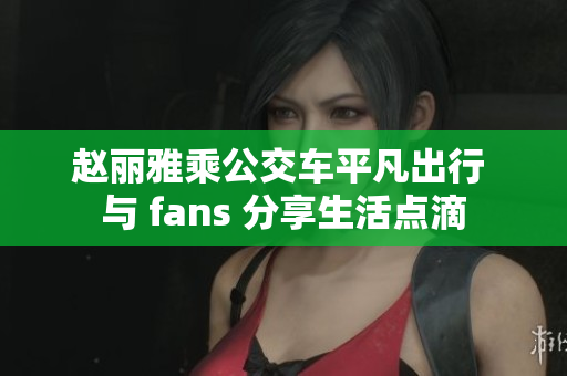 赵丽雅乘公交车平凡出行 与 fans 分享生活点滴