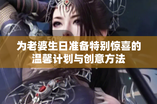 为老婆生日准备特别惊喜的温馨计划与创意方法