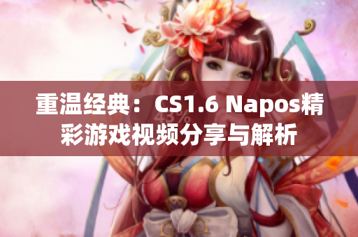 重温经典：CS1.6 Napos精彩游戏视频分享与解析