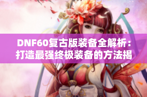 DNF60复古版装备全解析：打造最强终极装备的方法揭秘