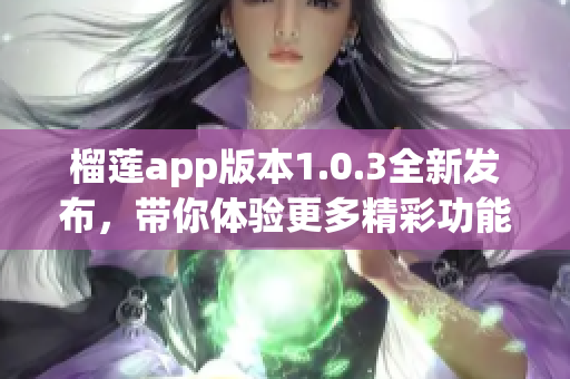 榴莲app版本1.0.3全新发布，带你体验更多精彩功能