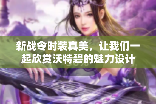 新战令时装真美，让我们一起欣赏沃特碧的魅力设计